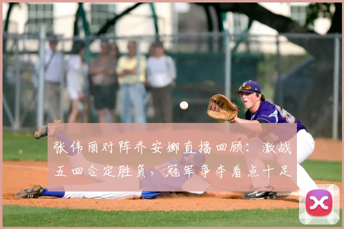张伟丽对阵乔安娜直播回顾：激战五回合定胜负，冠军争夺看点十足