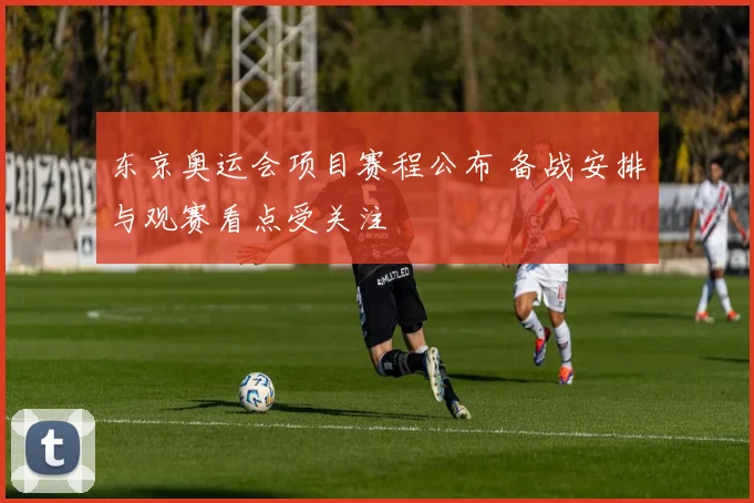 东京奥运会项目赛程公布 备战安排与观赛看点受关注