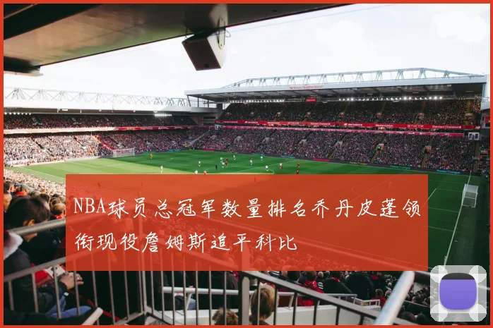 NBA球员总冠军数量排名乔丹皮蓬领衔现役詹姆斯追平科比