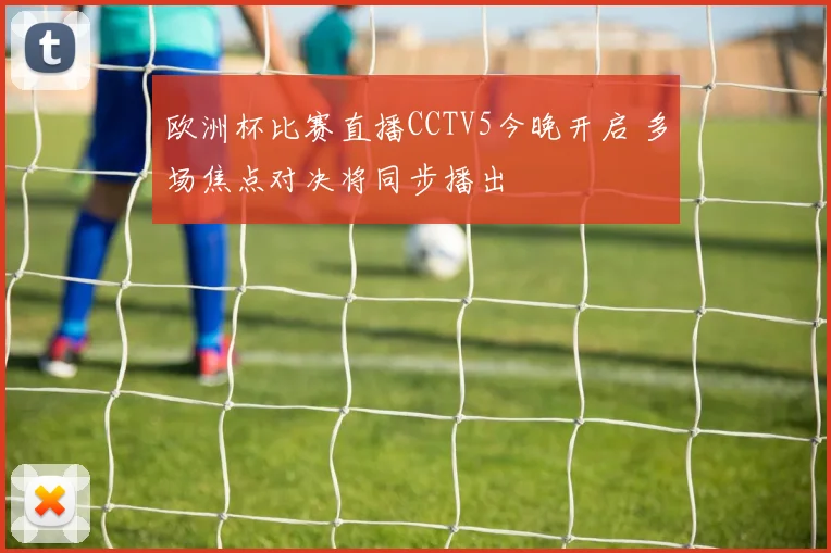 欧洲杯比赛直播CCTV5今晚开启 多场焦点对决将同步播出