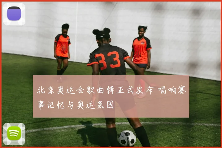 北京奥运会歌曲辑正式发布 唱响赛事记忆与奥运氛围