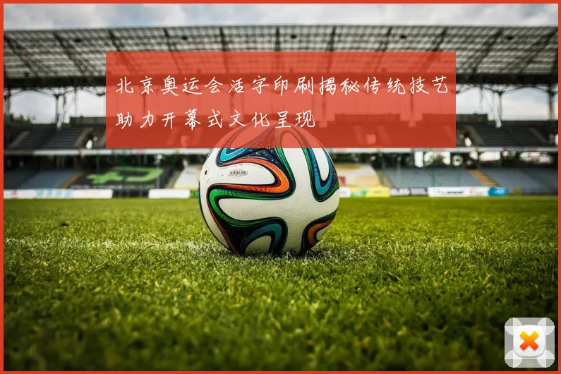 北京奥运会活字印刷揭秘传统技艺助力开幕式文化呈现