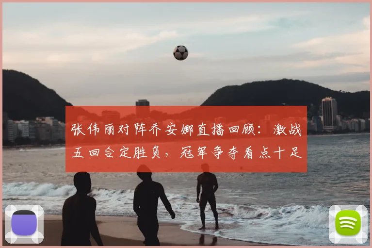 张伟丽对阵乔安娜直播回顾：激战五回合定胜负，冠军争夺看点十足